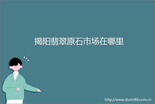 揭阳翡翠原石市场在哪里