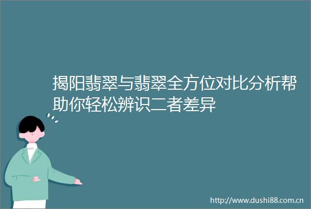 揭阳翡翠与翡翠全方位对比分析帮助你轻松辨识二者差异