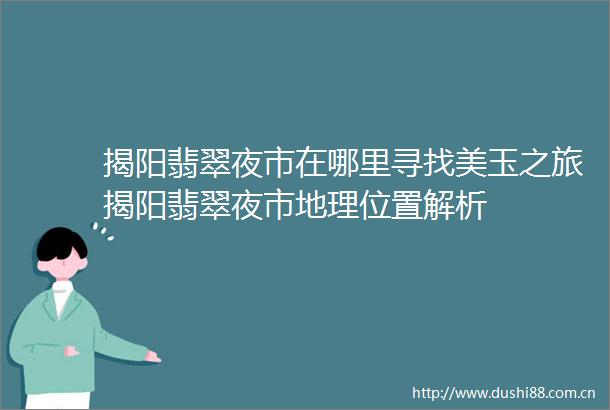 揭阳翡翠夜市在哪里寻找美玉之旅揭阳翡翠夜市地理位置解析