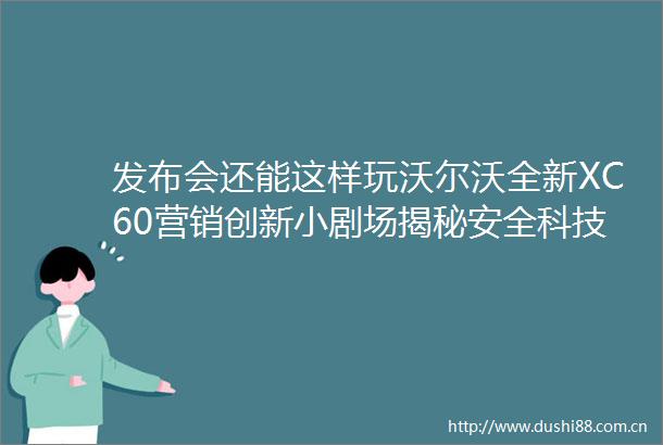 发布会还能这样玩沃尔沃全新XC60营销创新小剧场揭秘安全科技