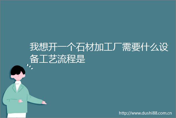 我想开一个石材加工厂需要什么设备工艺流程是