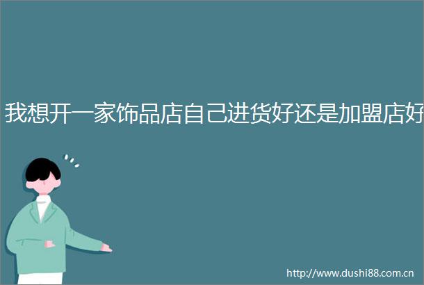 我想开一家饰品店自己进货好还是加盟店好