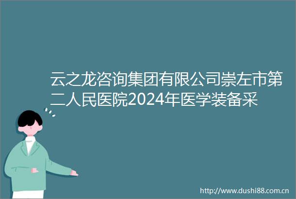 云之龙咨询集团有限公司崇左市第二医院2024年医学装备采购项目CZZC2024G1990299YZLZ公开招标公告