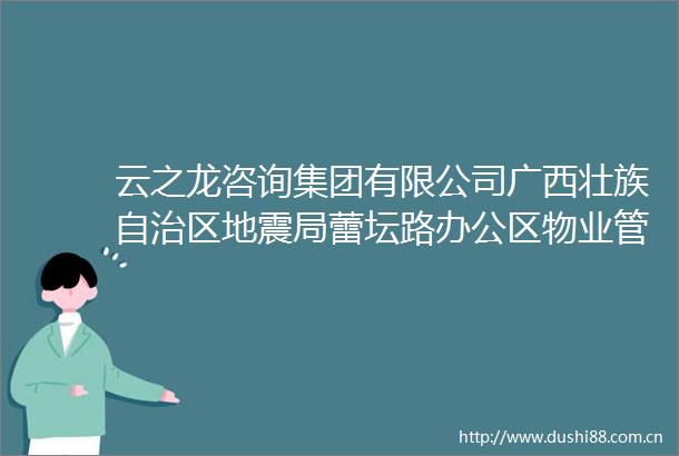 云之龙咨询集团有限公司广西壮族自治区地震局蕾坛路办公区物业管理服务YZLNN2025D3026ZYZC单一来源采购公示