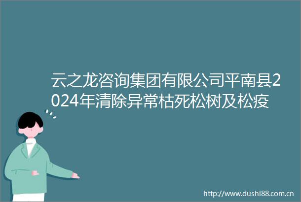 云之龙咨询集团有限公司平南县2024年清除异常枯死松树及松疫木采伐更新设计工作GGZC2024C361455YZLZ竞争性磋商公告
