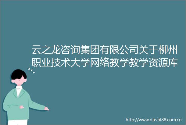 云之龙咨询集团有限公司关于柳州职业技术大学网络教学教学资源库平台服务（LZZC2025G3990123YZLZ）公开招标公告