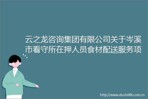 云之龙咨询集团有限公司关于岑溪市看守所在押人员食材配送服务项目的公开招标公告