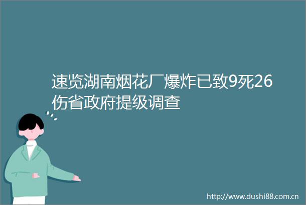 速览湖南烟花厂已致9死26伤省提级调查