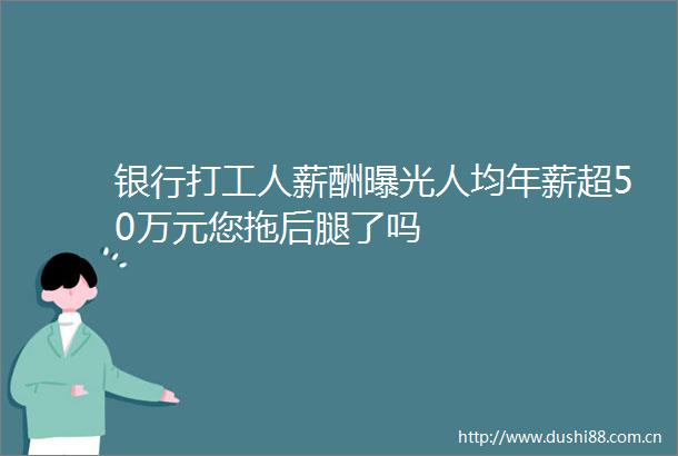 银行打工人薪酬人均年薪超50万元您拖后腿了吗