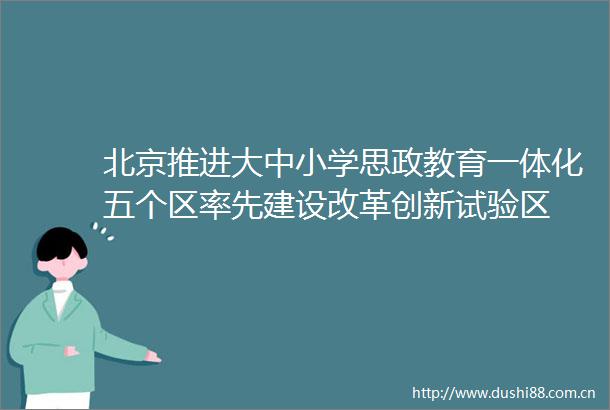 北京推进大中小学思政教育一体化五个区率先建设改革创新试验区