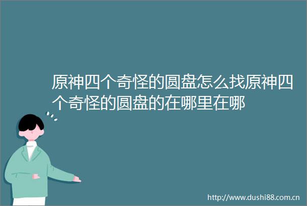 原神四个奇怪的圆盘怎么找原神四个奇怪的圆盘的在哪里在哪