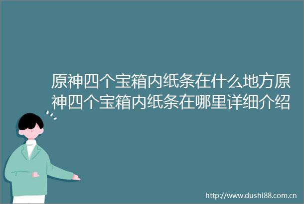 原神四个宝箱内纸条在什么地方原神四个宝箱内纸条在哪里详细介绍