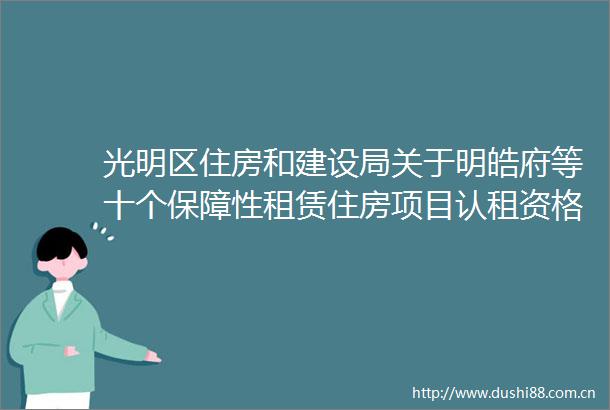 光明区住房和建设局关于明皓府等十个保障性租赁住房项目认租资格终审结果及选房签约等有关事项的通告