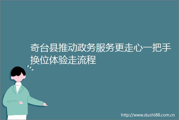 奇台县推动政务服务更走心一把手换位体验走流程