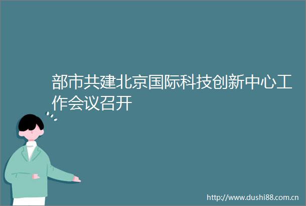 部市共建北京国际科技创新中心工作会议召开