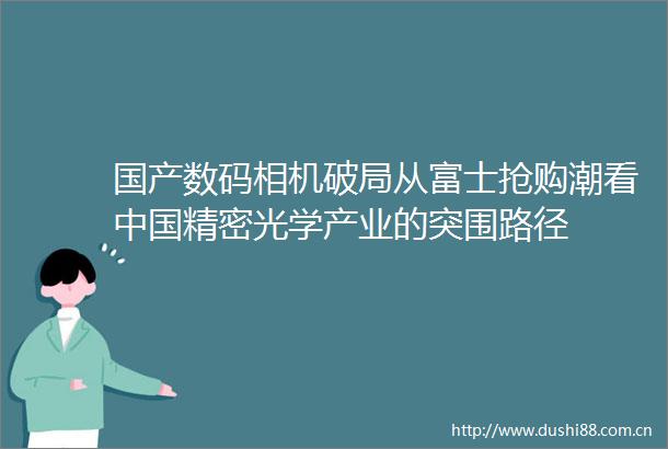 国产数码相机破局从富士抢购潮看精密光学产业的突围路径
