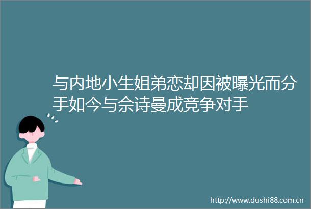 与内地小生姐弟恋却因被而分手如今与佘诗曼成竞争对手
