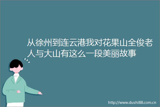 从徐州到连云港我对花果山全俊老人与大山有这么一段美丽故事