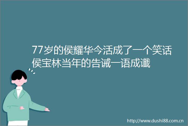 77岁的侯耀华今活成了一个笑话侯宝林当年的告诫一语成谶