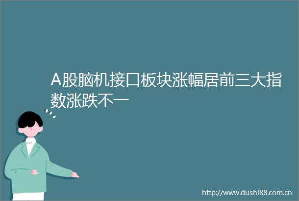 A股脑机接口板块涨幅居前三大指数涨跌不一