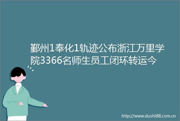 鄞州1奉化1轨迹公布浙江万里学院3366名师生员工闭环转运今天这些区域核酸检测