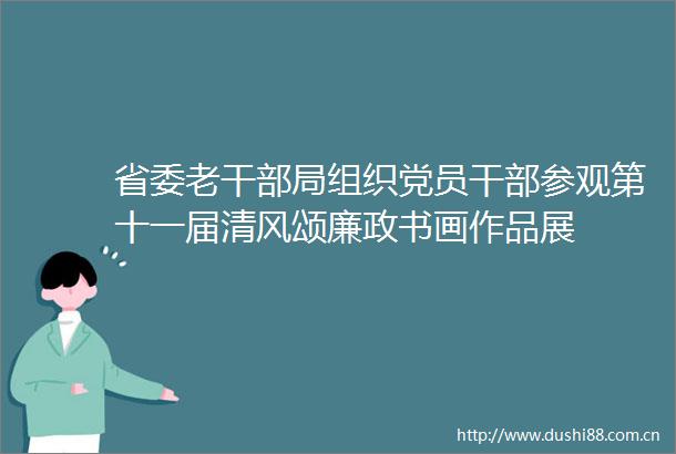 省委老局组织党员参观第十一届清风颂廉政书画作品展