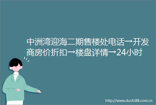 中洲湾迎海二期售楼处电话→开发商房价折扣→楼盘详情→24小时热线电话