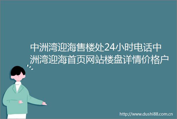 中洲湾迎海售楼处24小时电话中洲湾迎海首页网站楼盘详情价格户型配套