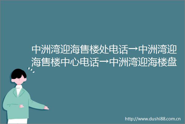 中洲湾迎海售楼处电话→中洲湾迎海售楼中心电话→中洲湾迎海楼盘百科→首页网站→中洲湾迎海→楼盘百科→24小时热线电话