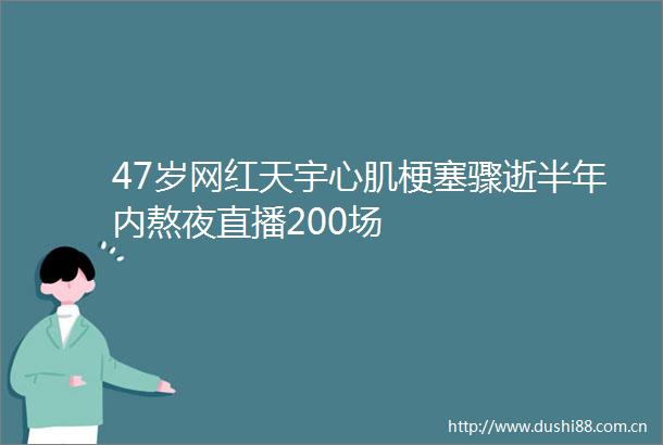 47岁网红天宇心肌梗塞骤逝半年内熬夜直播200场
