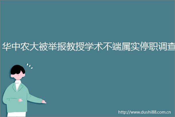华中农大被教授学术不端属实停职调查