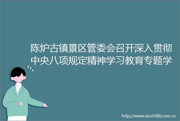 陈炉古镇景区管委会召开深入贯彻中央八项规定精神学习教育专题学习研讨会议