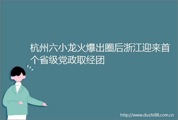 杭州六小龙火爆出圈后浙江迎来首个省级党政取经团