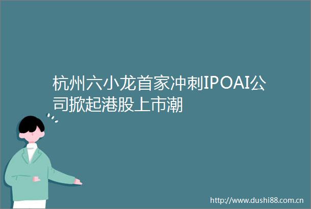 杭州六小龙首家冲刺IPOAI公司掀起港股上市潮