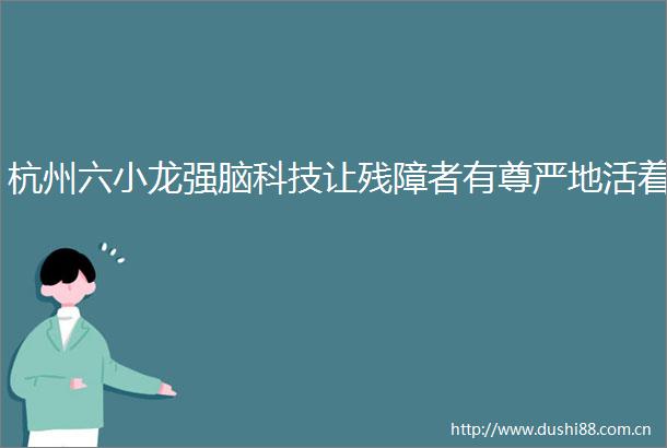 杭州六小龙强脑科技让残障者有尊严地活着