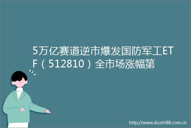 5万亿赛道逆市爆发国防军工ETF（512810）全市场涨幅第一地产板块连跌6日左侧机会来了