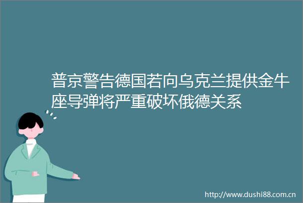 普京警告德国若向乌克兰提供金牛座导弹将严重破坏俄德关系