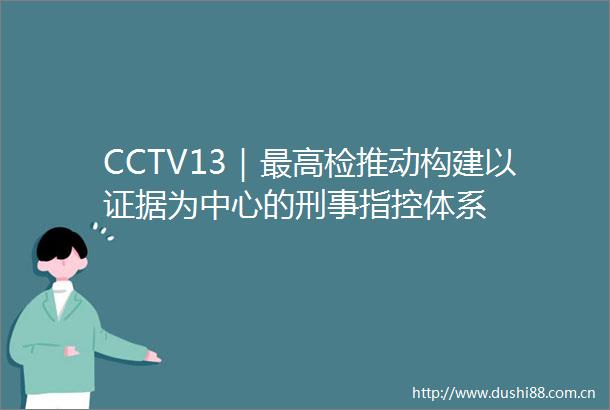 CCTV13｜最高检推动构建以为中心的刑事指控体系