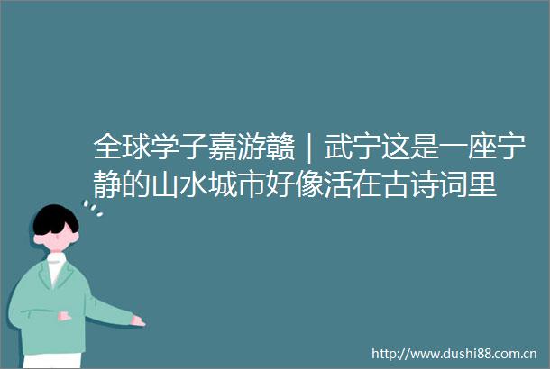全球学子嘉游赣｜武宁这是一座宁静的山水城市好像活在古诗词里