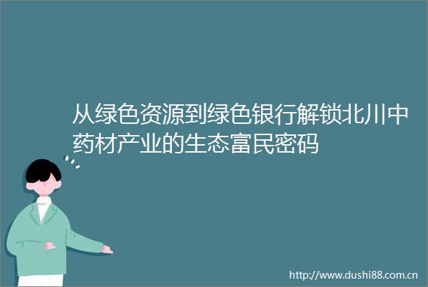 从绿色资源到绿色银行解锁北川中药材产业的生态富民密码