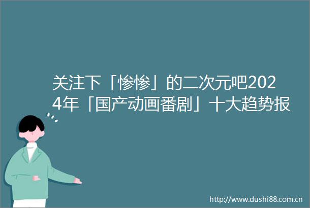 关注下「惨惨」的二次元吧2024年「国产动画番剧」十大趋势报告