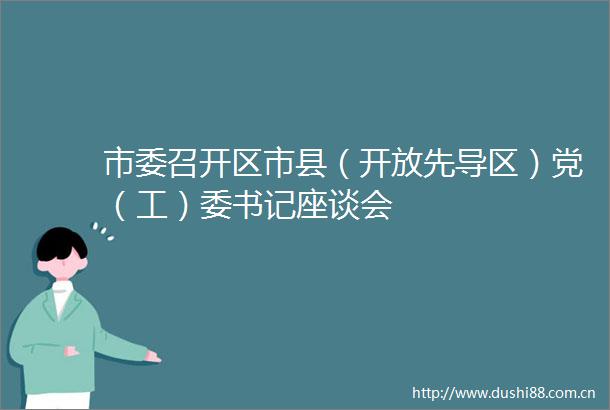 市委召开区市县（开放先导区）党（工）委书记座谈会