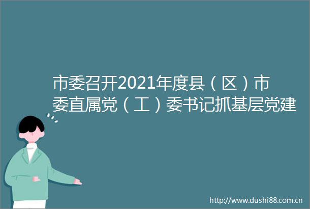 市委召开2021年度县（区）市委直属党（工）委书记抓基层党建工作述职评议