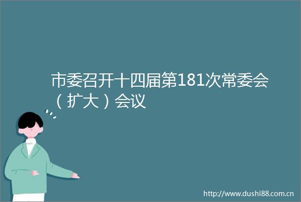 市委召开十四届第181次常委会（扩大）会议