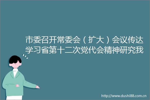 市委召开常委会（扩大）会议传达学习省第十二次党代会精神研究我市贯彻落实意见范波主持会议并讲话