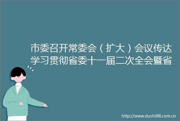 市委召开常委会（扩大）会议传达学习贯彻省委十一届二次全会暨省委经济工作会议精神