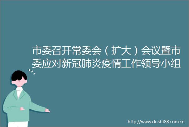 市委召开常委会（扩大）会议暨市委应对新冠肺炎疫情工作小组第16次会议