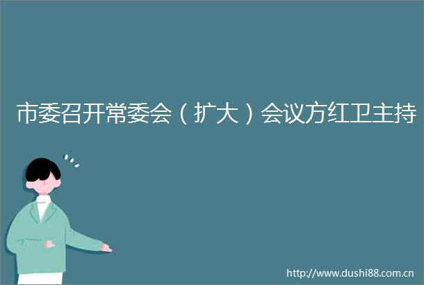 市委召开常委会（扩大）会议方红卫主持