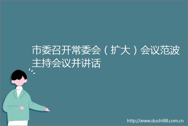 市委召开常委会（扩大）会议范波主持会议并讲话