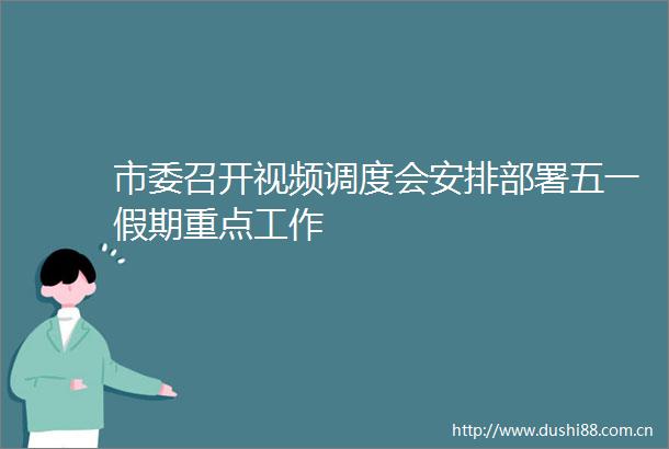 市委召开视频调度会安排部署五一假期重点工作
